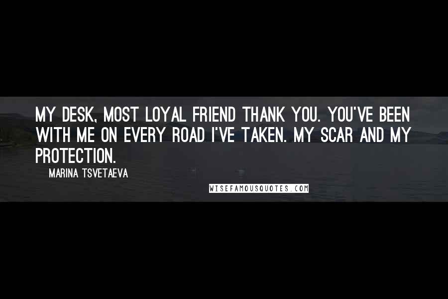 Marina Tsvetaeva Quotes: My desk, most loyal friend thank you. You've been with me on every road I've taken. My scar and my protection.