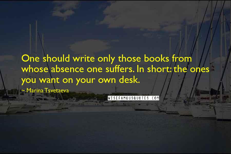 Marina Tsvetaeva Quotes: One should write only those books from whose absence one suffers. In short: the ones you want on your own desk.