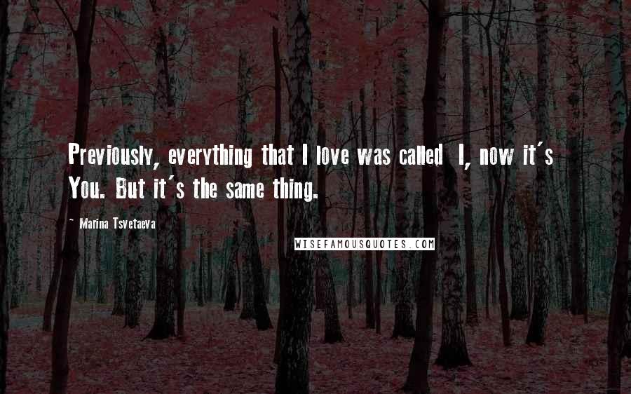 Marina Tsvetaeva Quotes: Previously, everything that I love was called  I, now it's  You. But it's the same thing.