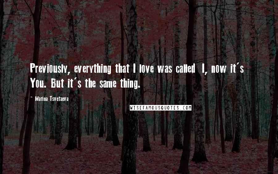 Marina Tsvetaeva Quotes: Previously, everything that I love was called I, now it's You. But it's the same thing.