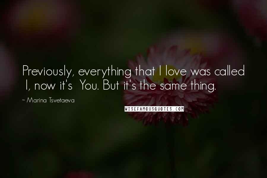 Marina Tsvetaeva Quotes: Previously, everything that I love was called I, now it's You. But it's the same thing.