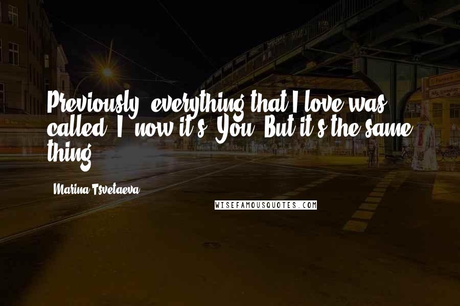 Marina Tsvetaeva Quotes: Previously, everything that I love was called I, now it's You. But it's the same thing.