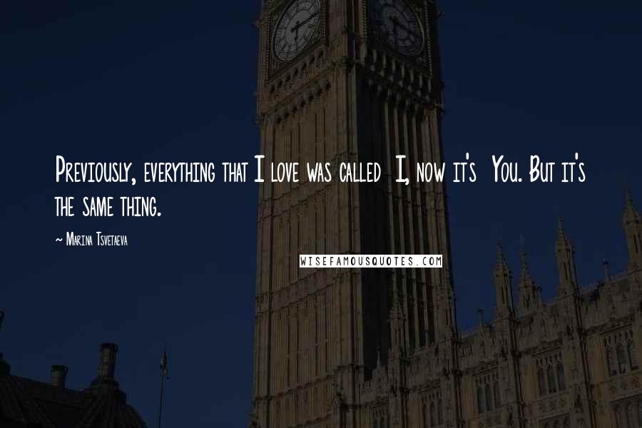 Marina Tsvetaeva Quotes: Previously, everything that I love was called I, now it's You. But it's the same thing.