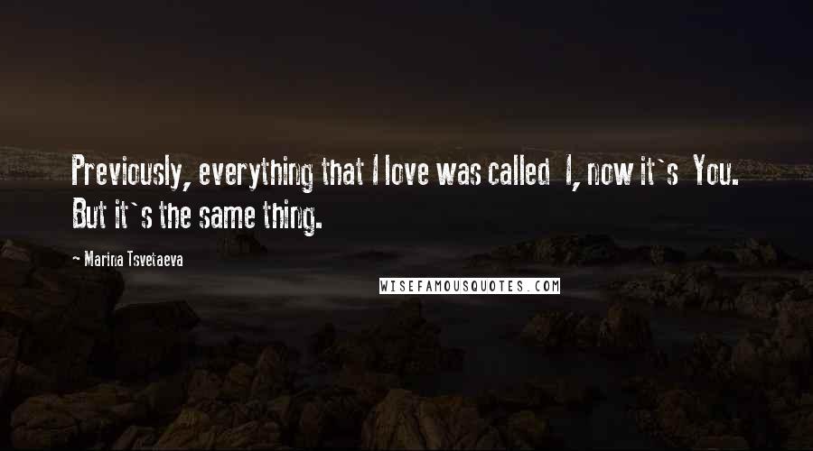 Marina Tsvetaeva Quotes: Previously, everything that I love was called I, now it's You. But it's the same thing.
