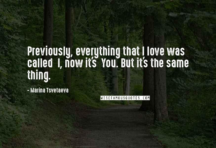Marina Tsvetaeva Quotes: Previously, everything that I love was called I, now it's You. But it's the same thing.