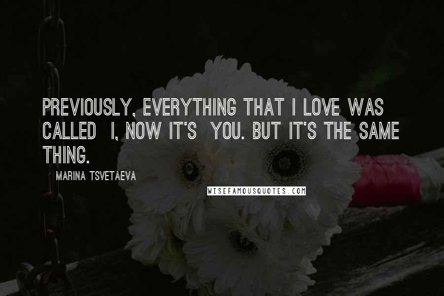 Marina Tsvetaeva Quotes: Previously, everything that I love was called I, now it's You. But it's the same thing.