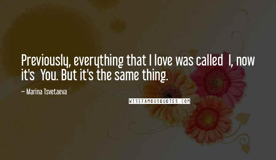 Marina Tsvetaeva Quotes: Previously, everything that I love was called I, now it's You. But it's the same thing.