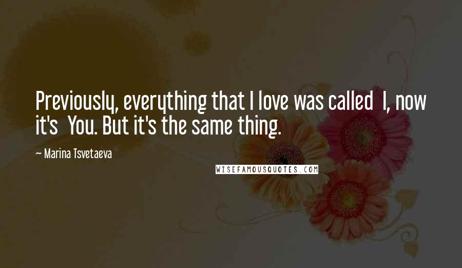 Marina Tsvetaeva Quotes: Previously, everything that I love was called  I, now it's  You. But it's the same thing.