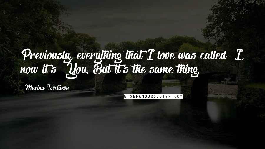 Marina Tsvetaeva Quotes: Previously, everything that I love was called I, now it's You. But it's the same thing.
