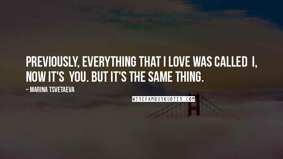 Marina Tsvetaeva Quotes: Previously, everything that I love was called I, now it's You. But it's the same thing.