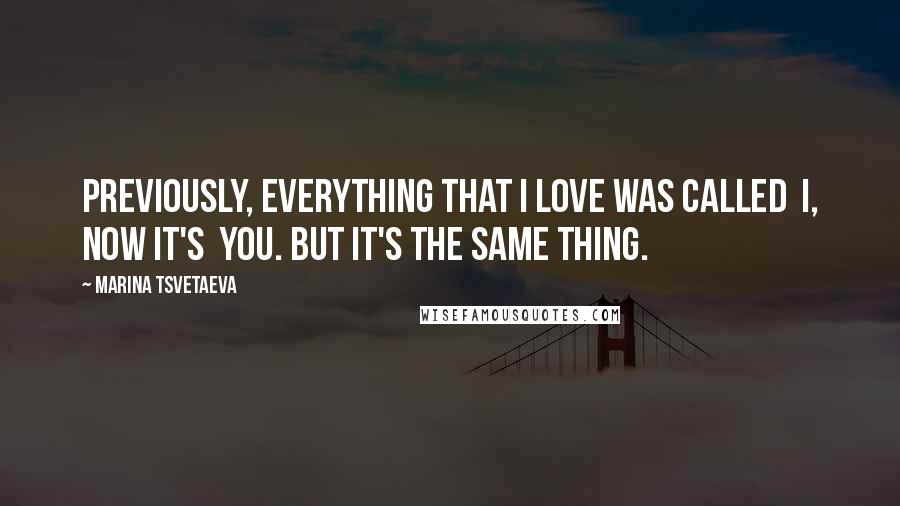 Marina Tsvetaeva Quotes: Previously, everything that I love was called  I, now it's  You. But it's the same thing.