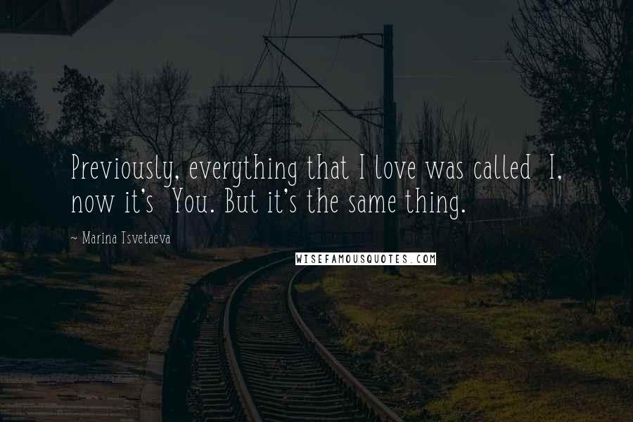 Marina Tsvetaeva Quotes: Previously, everything that I love was called  I, now it's  You. But it's the same thing.