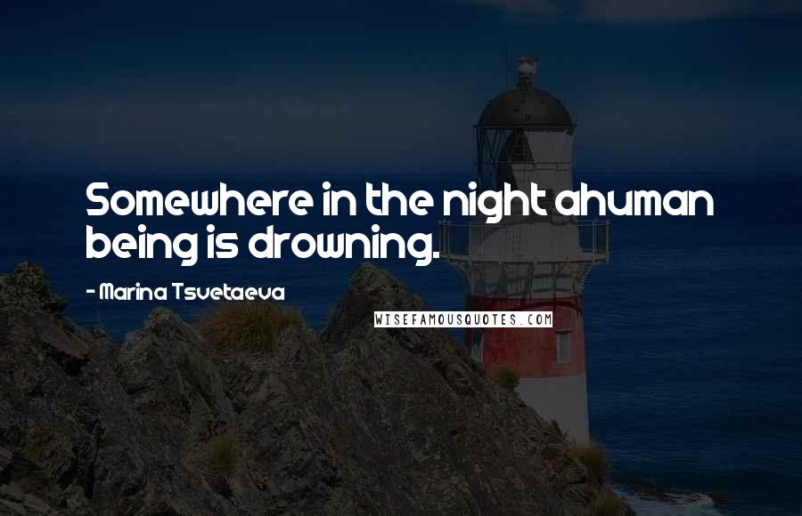 Marina Tsvetaeva Quotes: Somewhere in the night ahuman being is drowning.