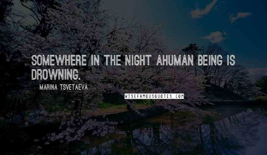 Marina Tsvetaeva Quotes: Somewhere in the night ahuman being is drowning.