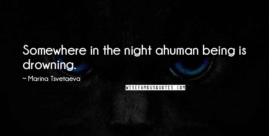 Marina Tsvetaeva Quotes: Somewhere in the night ahuman being is drowning.