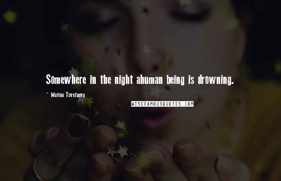 Marina Tsvetaeva Quotes: Somewhere in the night ahuman being is drowning.