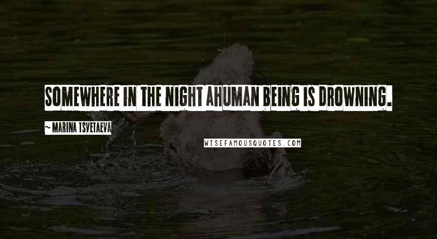 Marina Tsvetaeva Quotes: Somewhere in the night ahuman being is drowning.