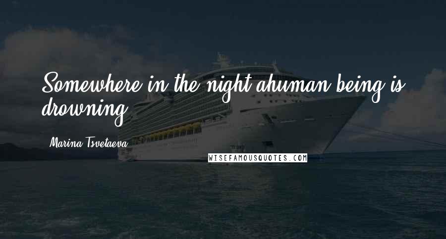 Marina Tsvetaeva Quotes: Somewhere in the night ahuman being is drowning.