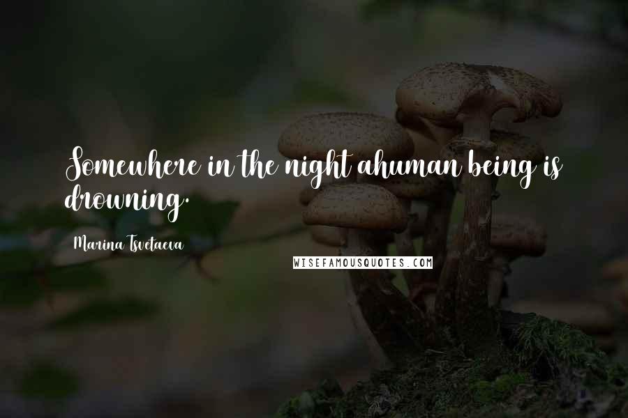 Marina Tsvetaeva Quotes: Somewhere in the night ahuman being is drowning.