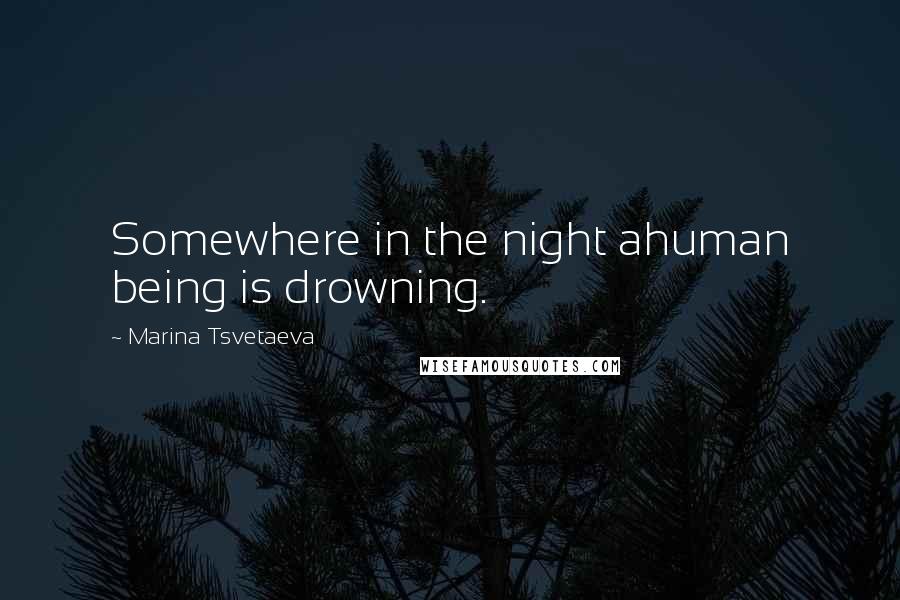 Marina Tsvetaeva Quotes: Somewhere in the night ahuman being is drowning.