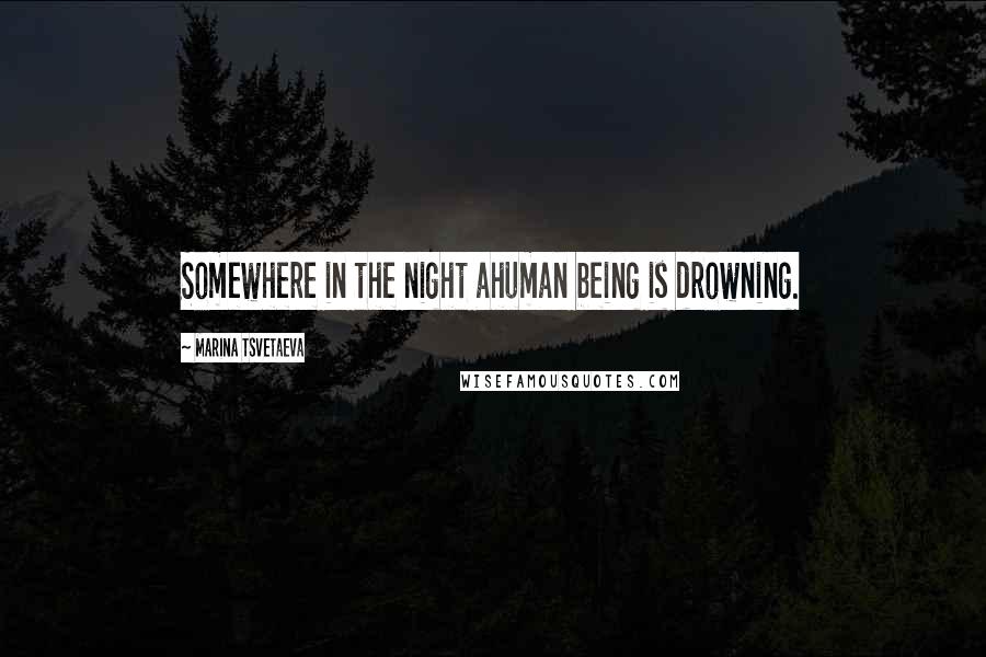 Marina Tsvetaeva Quotes: Somewhere in the night ahuman being is drowning.