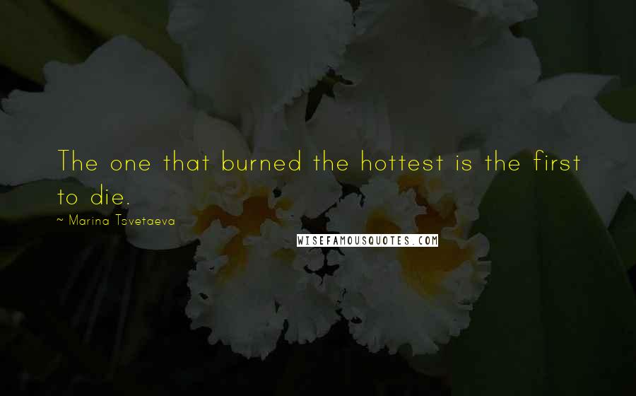 Marina Tsvetaeva Quotes: The one that burned the hottest is the first to die.