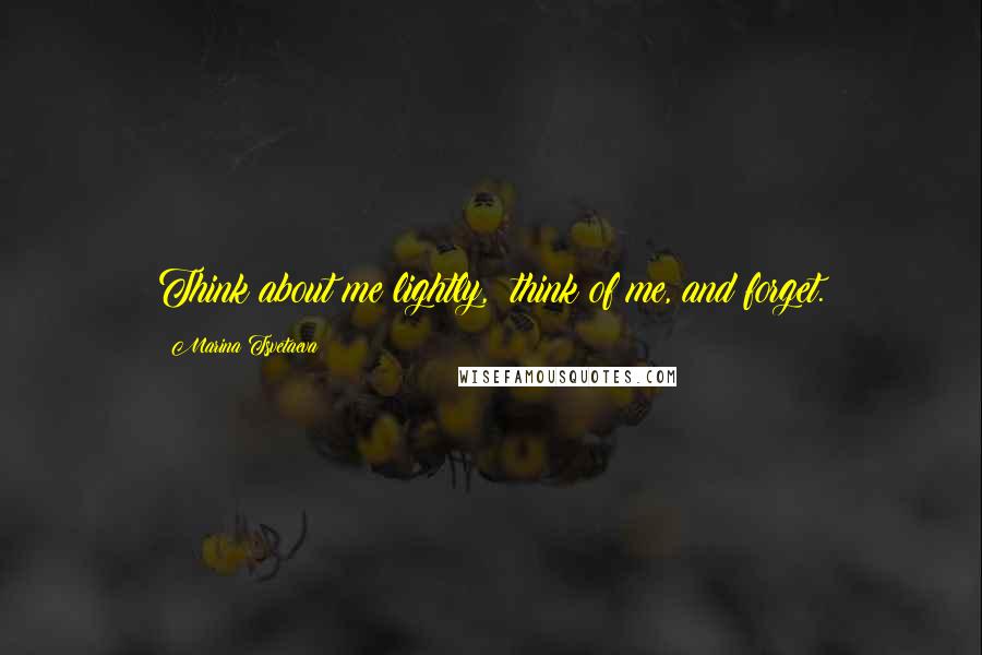 Marina Tsvetaeva Quotes: Think about me lightly, think of me, and forget.
