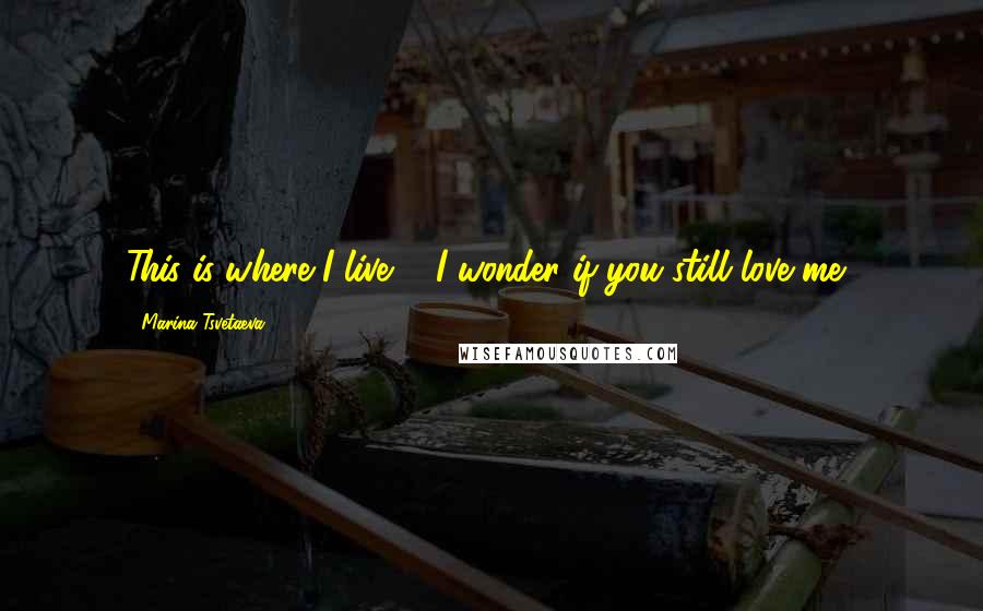 Marina Tsvetaeva Quotes: This is where I live. - I wonder if you still love me?