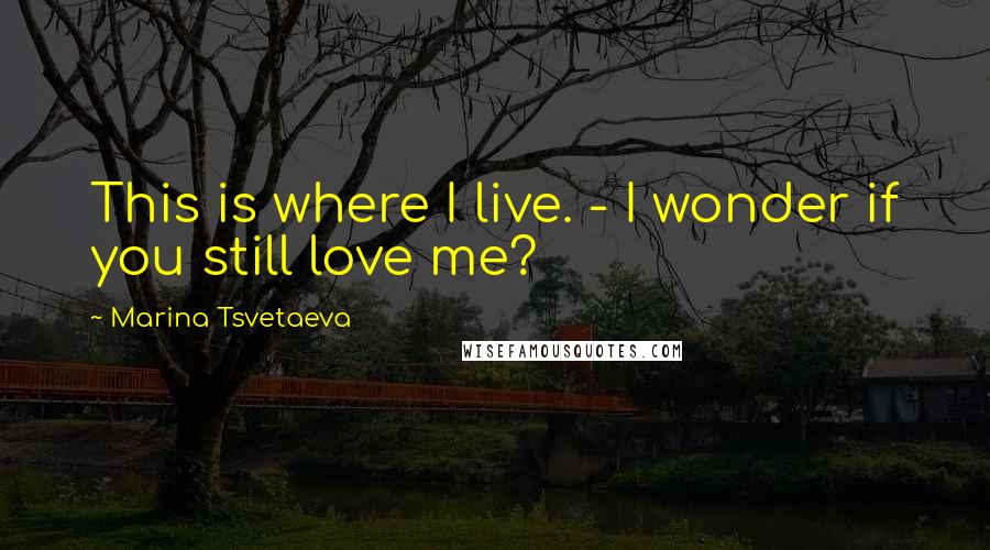 Marina Tsvetaeva Quotes: This is where I live. - I wonder if you still love me?