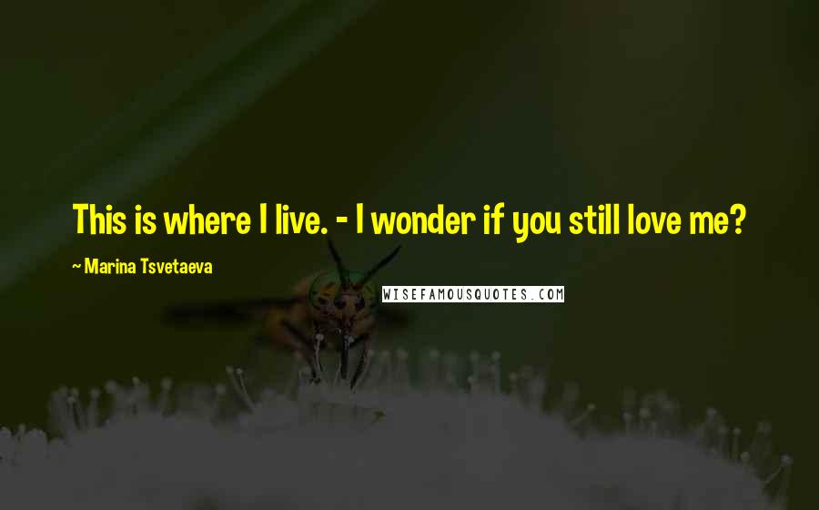 Marina Tsvetaeva Quotes: This is where I live. - I wonder if you still love me?