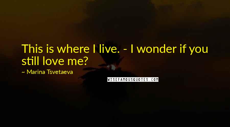 Marina Tsvetaeva Quotes: This is where I live. - I wonder if you still love me?