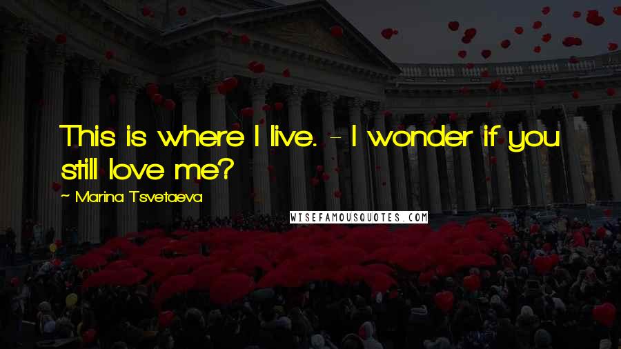 Marina Tsvetaeva Quotes: This is where I live. - I wonder if you still love me?