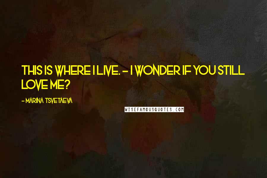 Marina Tsvetaeva Quotes: This is where I live. - I wonder if you still love me?