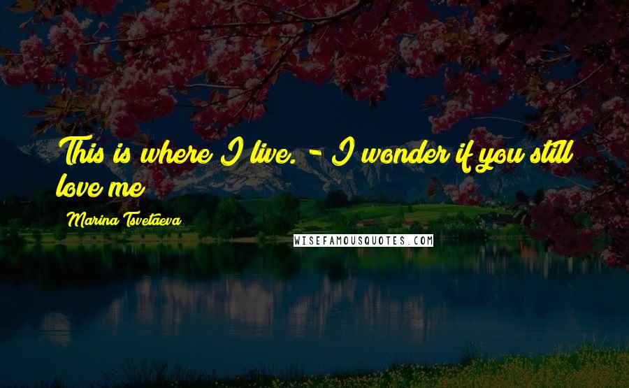 Marina Tsvetaeva Quotes: This is where I live. - I wonder if you still love me?