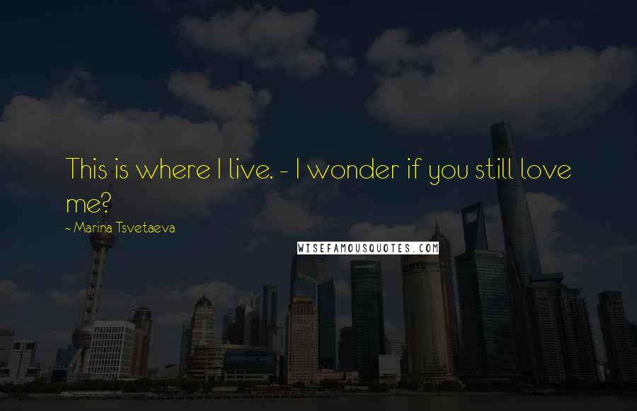 Marina Tsvetaeva Quotes: This is where I live. - I wonder if you still love me?