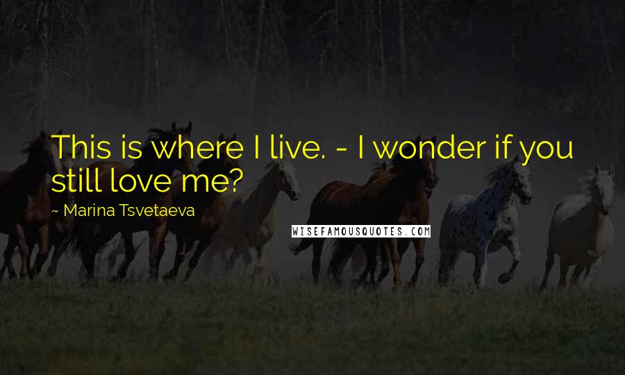 Marina Tsvetaeva Quotes: This is where I live. - I wonder if you still love me?
