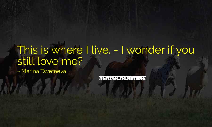 Marina Tsvetaeva Quotes: This is where I live. - I wonder if you still love me?