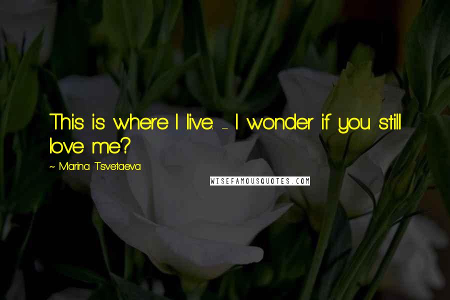 Marina Tsvetaeva Quotes: This is where I live. - I wonder if you still love me?