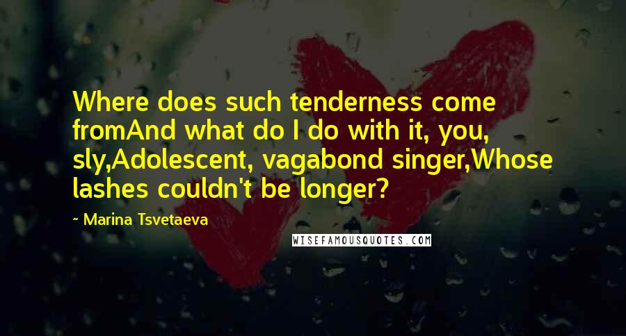 Marina Tsvetaeva Quotes: Where does such tenderness come fromAnd what do I do with it, you, sly,Adolescent, vagabond singer,Whose lashes couldn't be longer?