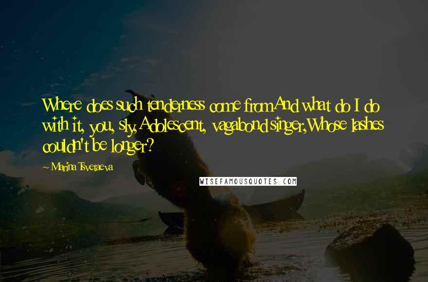 Marina Tsvetaeva Quotes: Where does such tenderness come fromAnd what do I do with it, you, sly,Adolescent, vagabond singer,Whose lashes couldn't be longer?