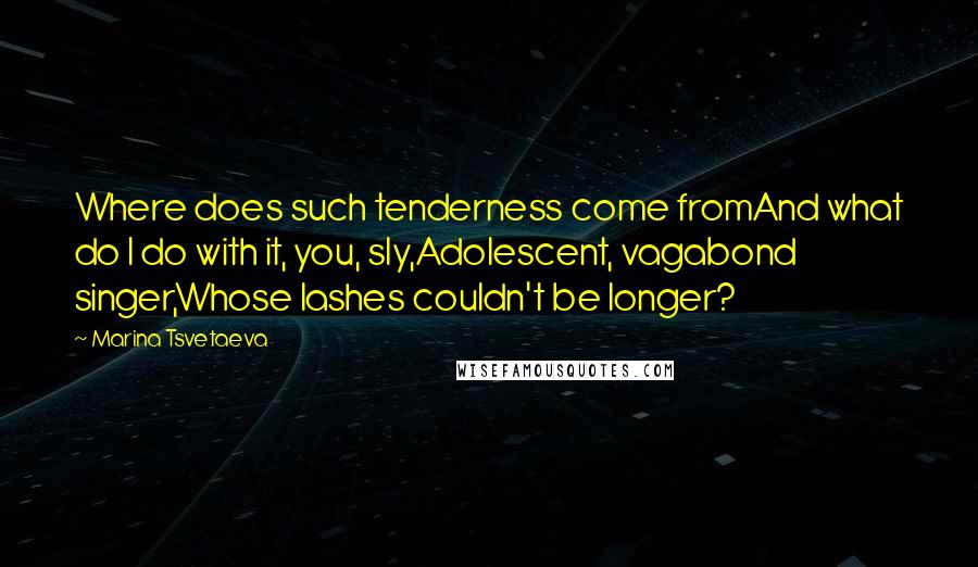 Marina Tsvetaeva Quotes: Where does such tenderness come fromAnd what do I do with it, you, sly,Adolescent, vagabond singer,Whose lashes couldn't be longer?