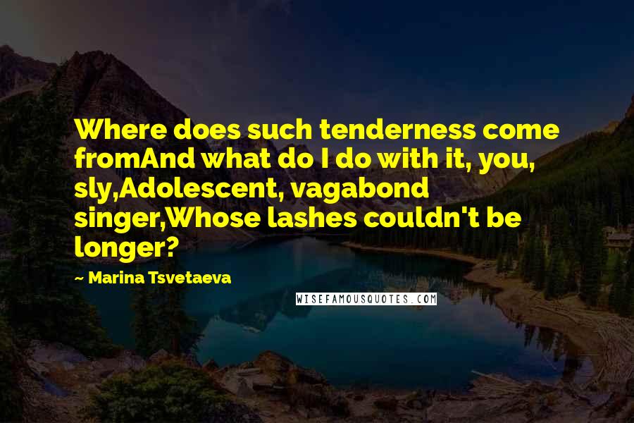 Marina Tsvetaeva Quotes: Where does such tenderness come fromAnd what do I do with it, you, sly,Adolescent, vagabond singer,Whose lashes couldn't be longer?