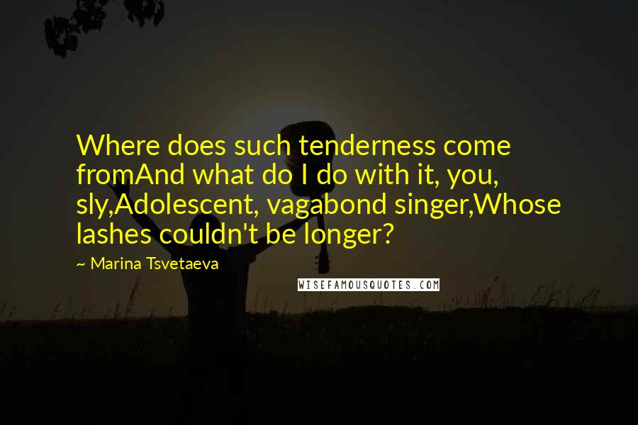 Marina Tsvetaeva Quotes: Where does such tenderness come fromAnd what do I do with it, you, sly,Adolescent, vagabond singer,Whose lashes couldn't be longer?