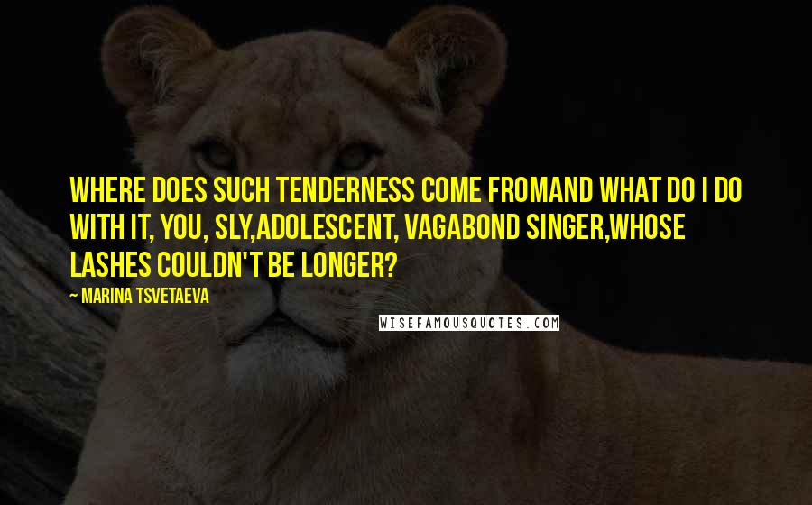 Marina Tsvetaeva Quotes: Where does such tenderness come fromAnd what do I do with it, you, sly,Adolescent, vagabond singer,Whose lashes couldn't be longer?