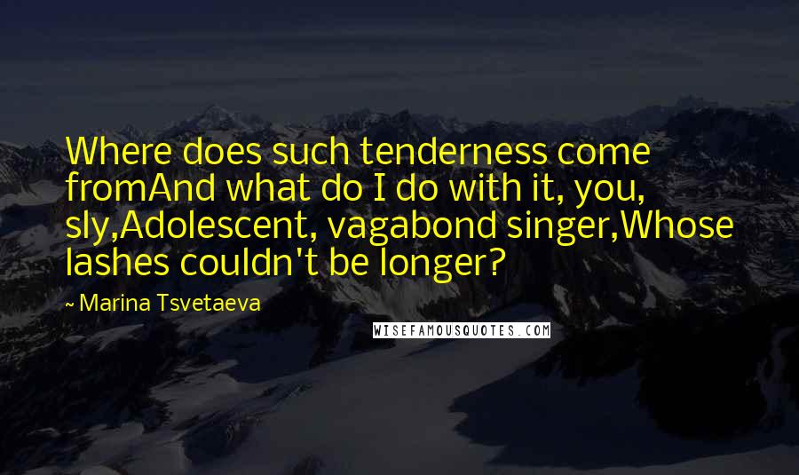 Marina Tsvetaeva Quotes: Where does such tenderness come fromAnd what do I do with it, you, sly,Adolescent, vagabond singer,Whose lashes couldn't be longer?