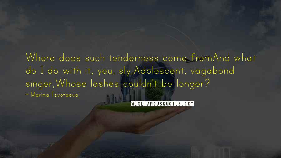 Marina Tsvetaeva Quotes: Where does such tenderness come fromAnd what do I do with it, you, sly,Adolescent, vagabond singer,Whose lashes couldn't be longer?