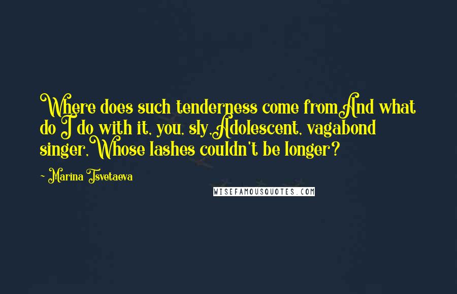 Marina Tsvetaeva Quotes: Where does such tenderness come fromAnd what do I do with it, you, sly,Adolescent, vagabond singer,Whose lashes couldn't be longer?