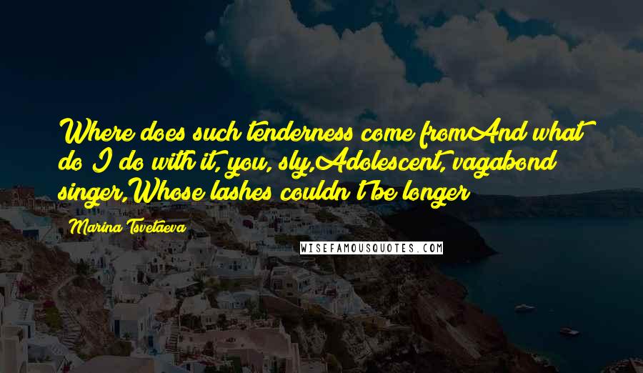 Marina Tsvetaeva Quotes: Where does such tenderness come fromAnd what do I do with it, you, sly,Adolescent, vagabond singer,Whose lashes couldn't be longer?