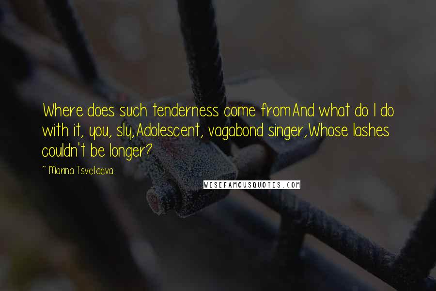 Marina Tsvetaeva Quotes: Where does such tenderness come fromAnd what do I do with it, you, sly,Adolescent, vagabond singer,Whose lashes couldn't be longer?