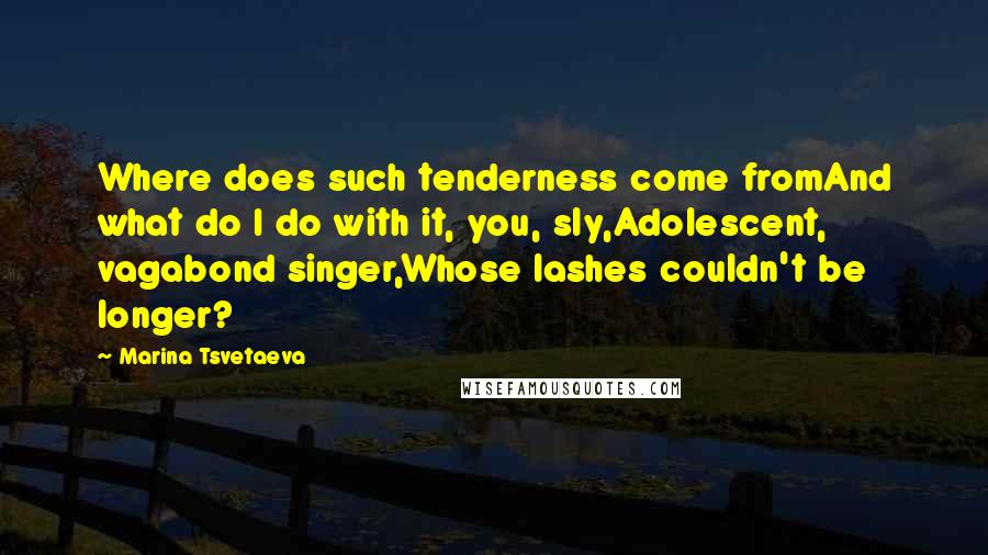 Marina Tsvetaeva Quotes: Where does such tenderness come fromAnd what do I do with it, you, sly,Adolescent, vagabond singer,Whose lashes couldn't be longer?